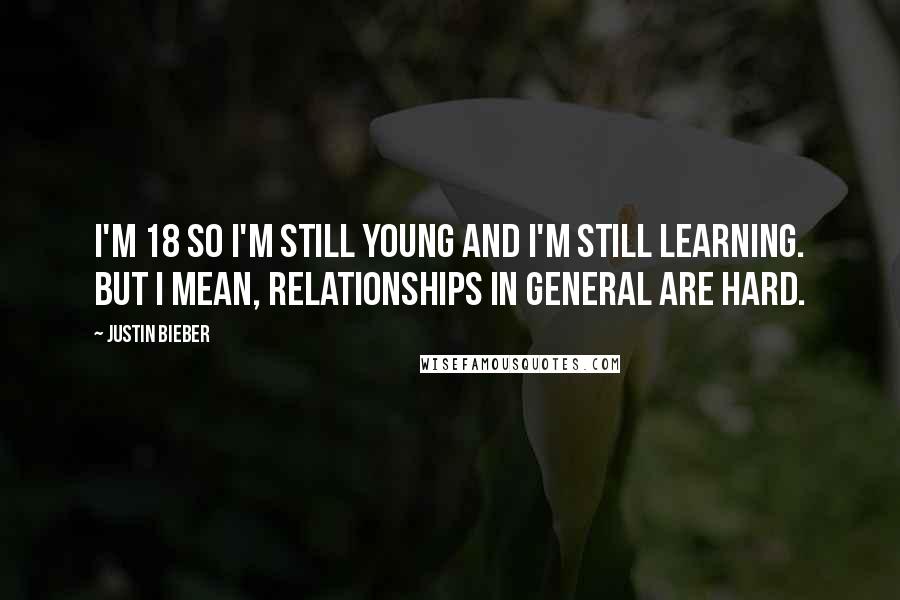 Justin Bieber Quotes: I'm 18 so I'm still young and I'm still learning. But I mean, relationships in general are hard.