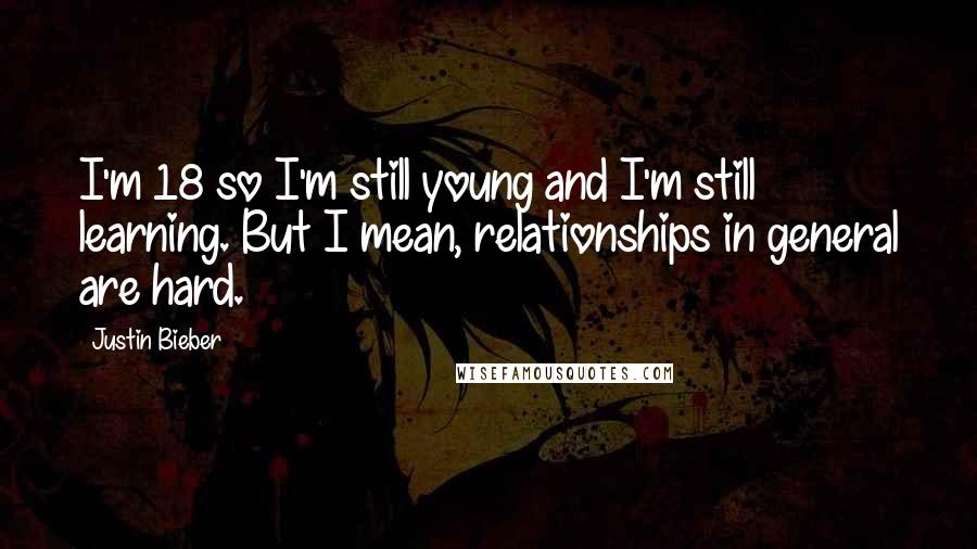 Justin Bieber Quotes: I'm 18 so I'm still young and I'm still learning. But I mean, relationships in general are hard.
