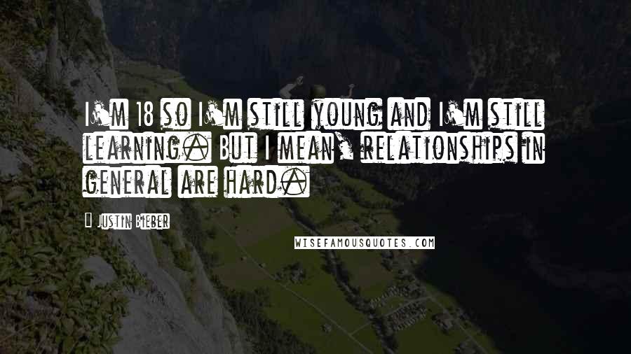 Justin Bieber Quotes: I'm 18 so I'm still young and I'm still learning. But I mean, relationships in general are hard.