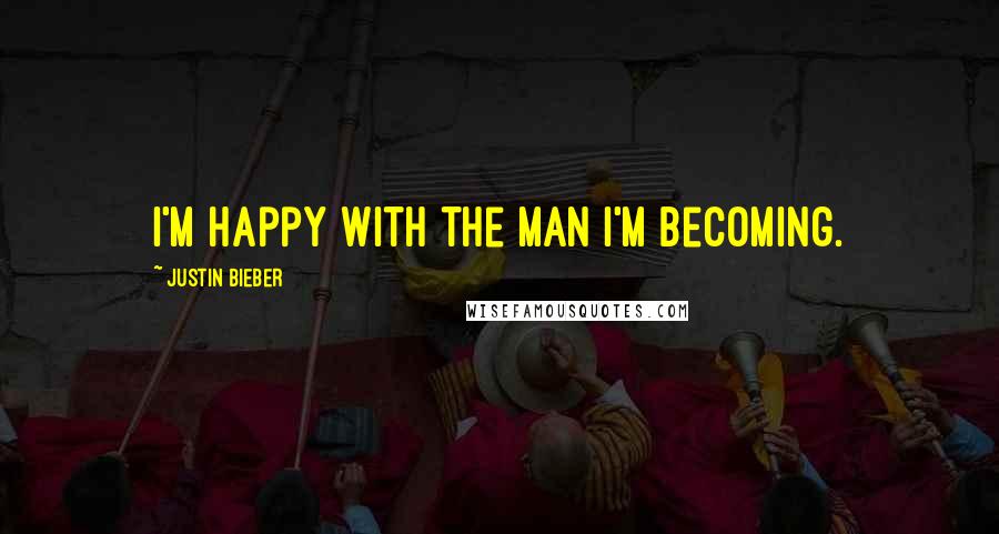 Justin Bieber Quotes: I'm happy with the man I'm becoming.