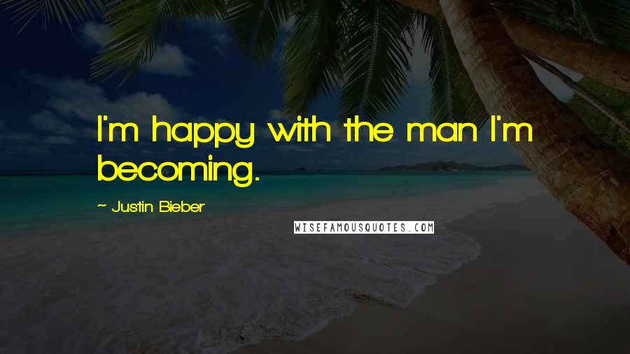 Justin Bieber Quotes: I'm happy with the man I'm becoming.