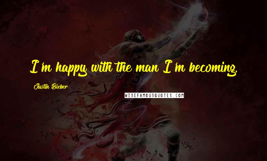 Justin Bieber Quotes: I'm happy with the man I'm becoming.