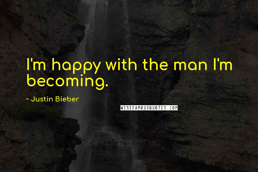 Justin Bieber Quotes: I'm happy with the man I'm becoming.