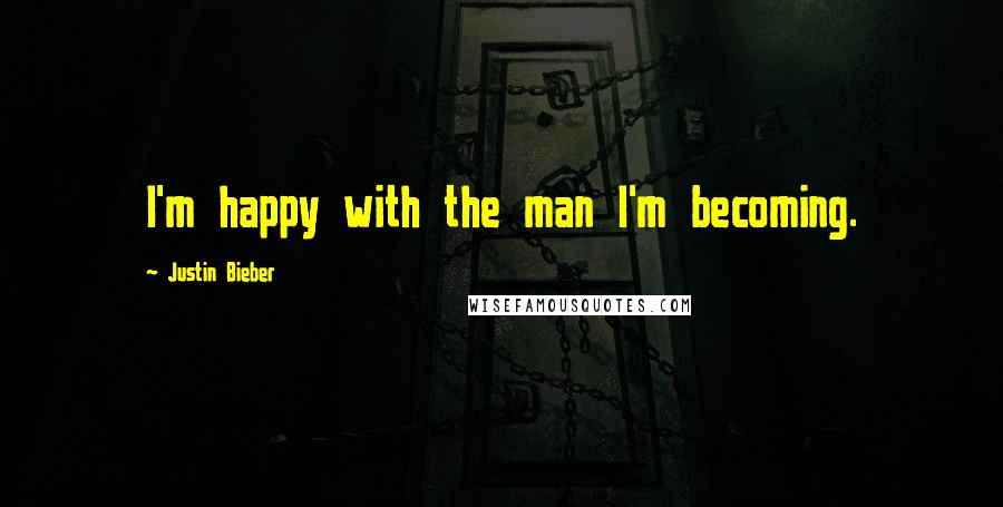 Justin Bieber Quotes: I'm happy with the man I'm becoming.