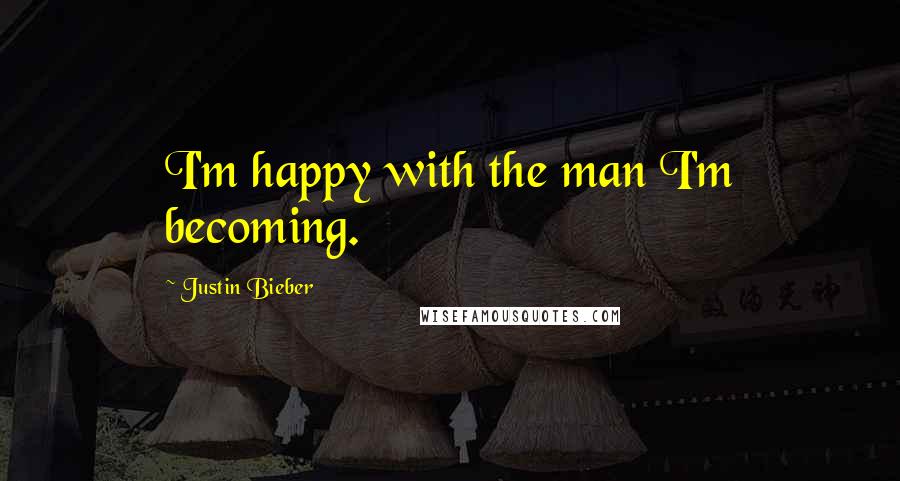 Justin Bieber Quotes: I'm happy with the man I'm becoming.