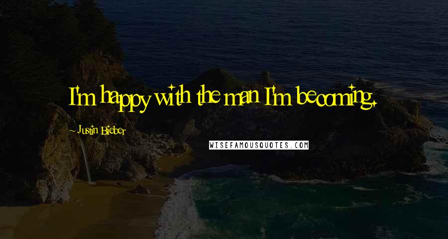 Justin Bieber Quotes: I'm happy with the man I'm becoming.