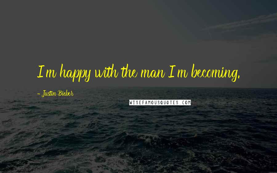 Justin Bieber Quotes: I'm happy with the man I'm becoming.