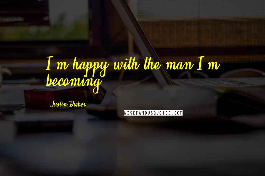 Justin Bieber Quotes: I'm happy with the man I'm becoming.