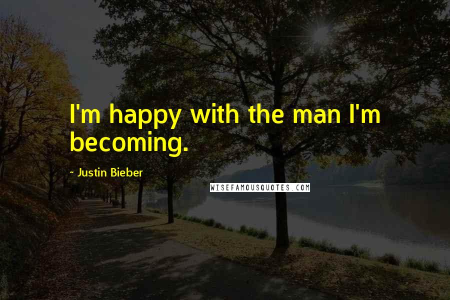 Justin Bieber Quotes: I'm happy with the man I'm becoming.