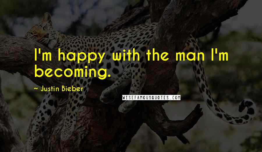 Justin Bieber Quotes: I'm happy with the man I'm becoming.