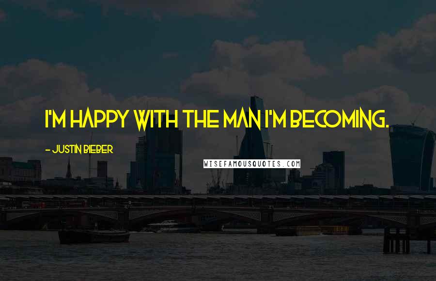 Justin Bieber Quotes: I'm happy with the man I'm becoming.