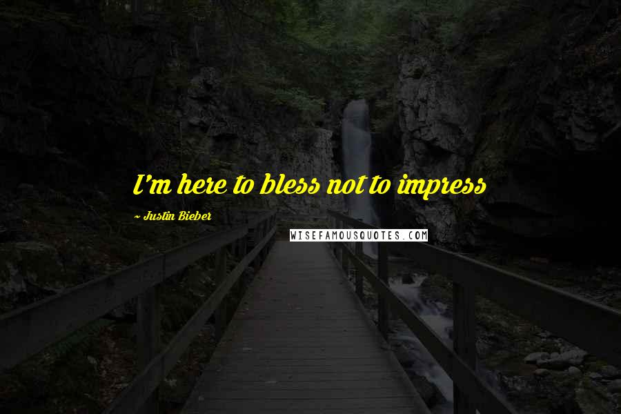 Justin Bieber Quotes: I'm here to bless not to impress