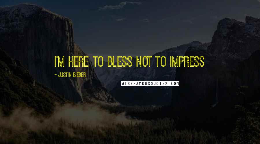 Justin Bieber Quotes: I'm here to bless not to impress