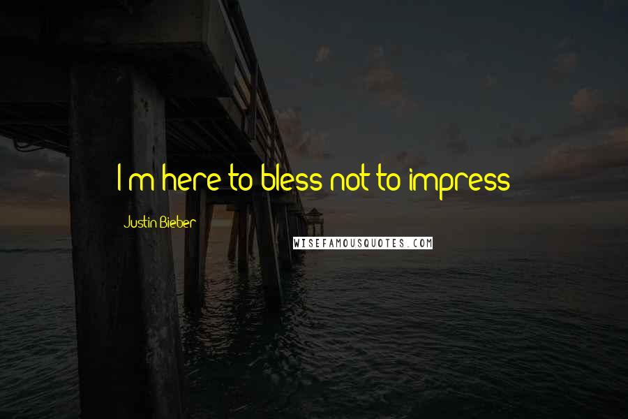 Justin Bieber Quotes: I'm here to bless not to impress