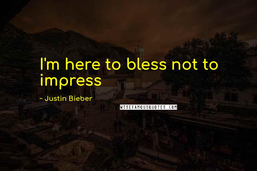 Justin Bieber Quotes: I'm here to bless not to impress