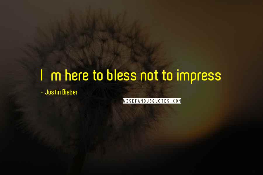 Justin Bieber Quotes: I'm here to bless not to impress