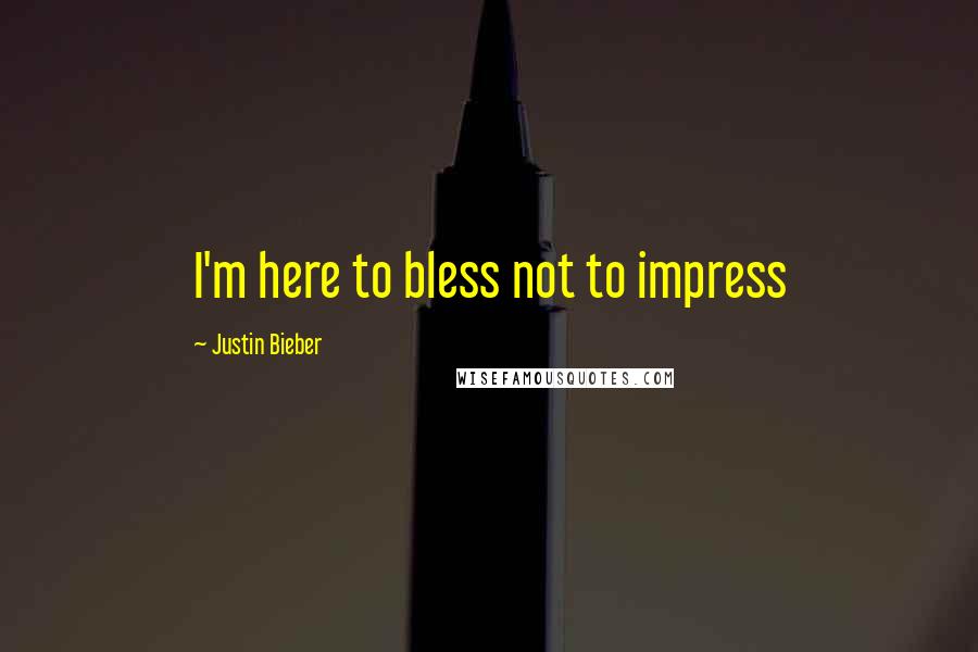 Justin Bieber Quotes: I'm here to bless not to impress