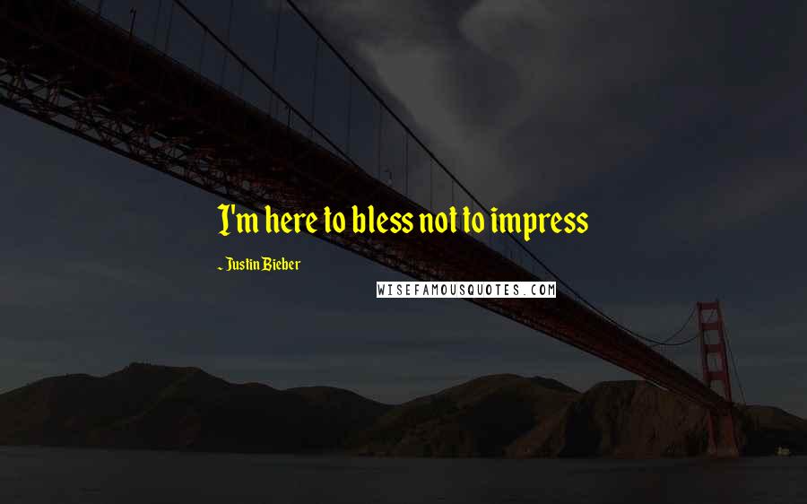 Justin Bieber Quotes: I'm here to bless not to impress