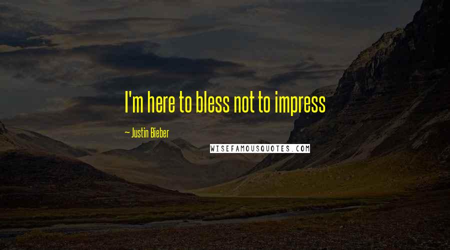 Justin Bieber Quotes: I'm here to bless not to impress