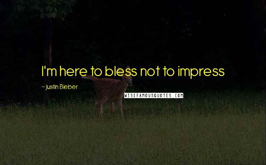 Justin Bieber Quotes: I'm here to bless not to impress