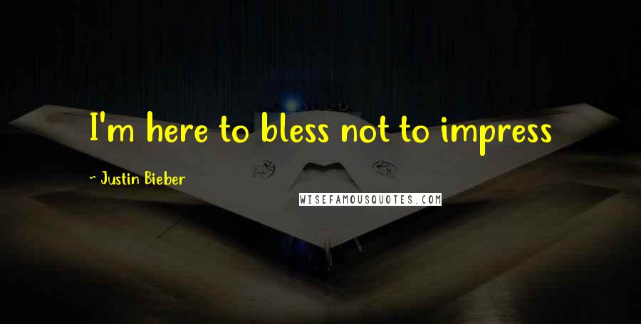 Justin Bieber Quotes: I'm here to bless not to impress