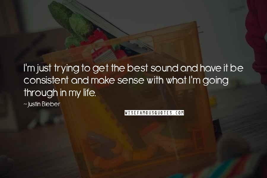 Justin Bieber Quotes: I'm just trying to get the best sound and have it be consistent and make sense with what I'm going through in my life.