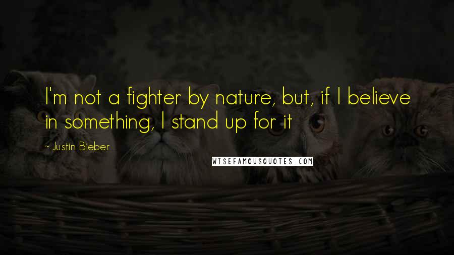 Justin Bieber Quotes: I'm not a fighter by nature, but, if I believe in something, I stand up for it