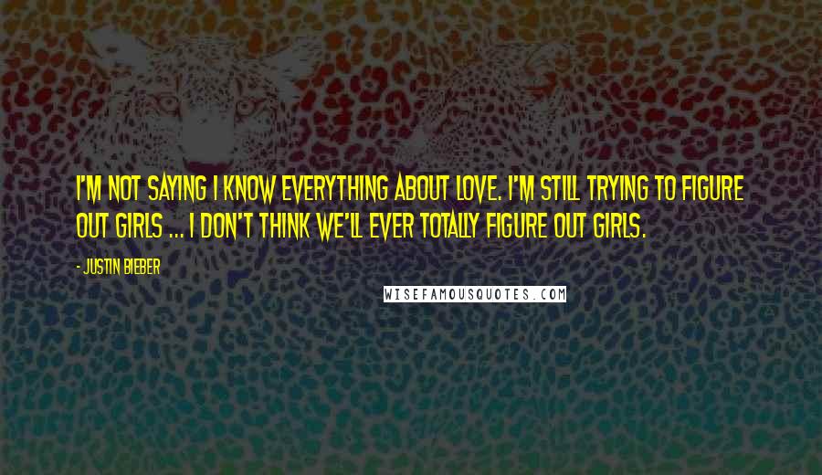 Justin Bieber Quotes: I'm not saying I know everything about love. I'm still trying to figure out girls ... I don't think we'll ever totally figure out girls.