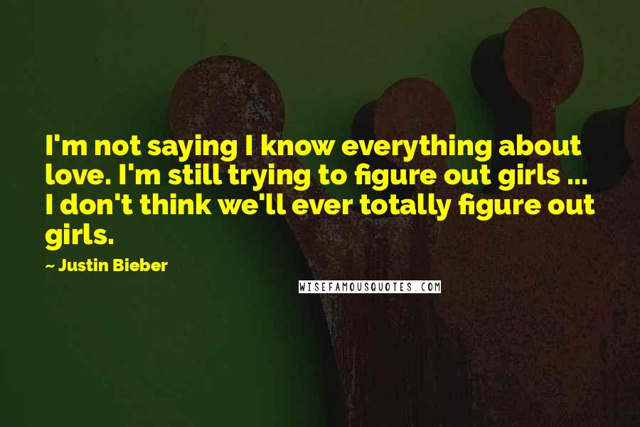 Justin Bieber Quotes: I'm not saying I know everything about love. I'm still trying to figure out girls ... I don't think we'll ever totally figure out girls.