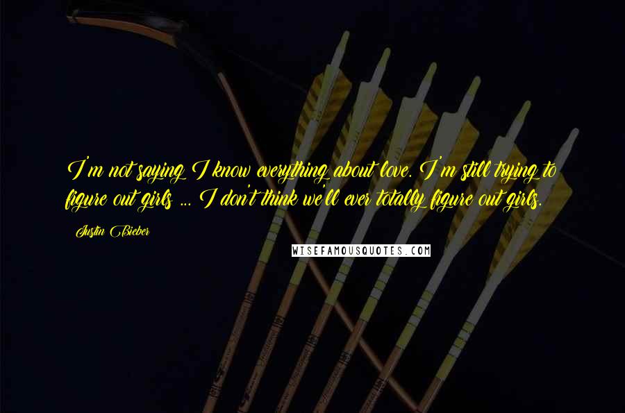 Justin Bieber Quotes: I'm not saying I know everything about love. I'm still trying to figure out girls ... I don't think we'll ever totally figure out girls.