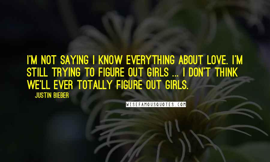 Justin Bieber Quotes: I'm not saying I know everything about love. I'm still trying to figure out girls ... I don't think we'll ever totally figure out girls.