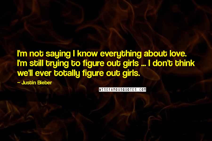 Justin Bieber Quotes: I'm not saying I know everything about love. I'm still trying to figure out girls ... I don't think we'll ever totally figure out girls.