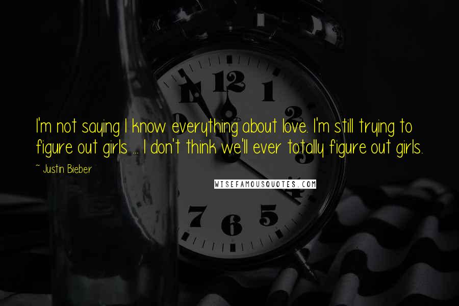 Justin Bieber Quotes: I'm not saying I know everything about love. I'm still trying to figure out girls ... I don't think we'll ever totally figure out girls.