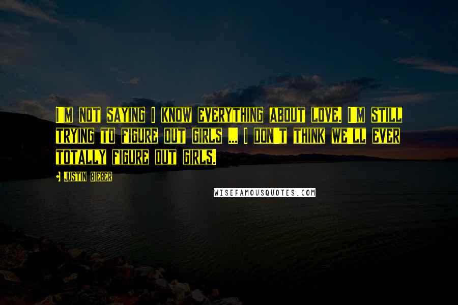 Justin Bieber Quotes: I'm not saying I know everything about love. I'm still trying to figure out girls ... I don't think we'll ever totally figure out girls.