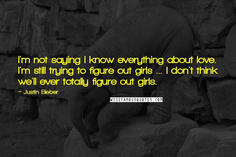 Justin Bieber Quotes: I'm not saying I know everything about love. I'm still trying to figure out girls ... I don't think we'll ever totally figure out girls.