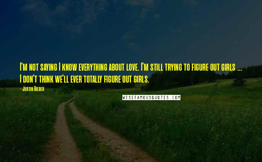 Justin Bieber Quotes: I'm not saying I know everything about love. I'm still trying to figure out girls ... I don't think we'll ever totally figure out girls.