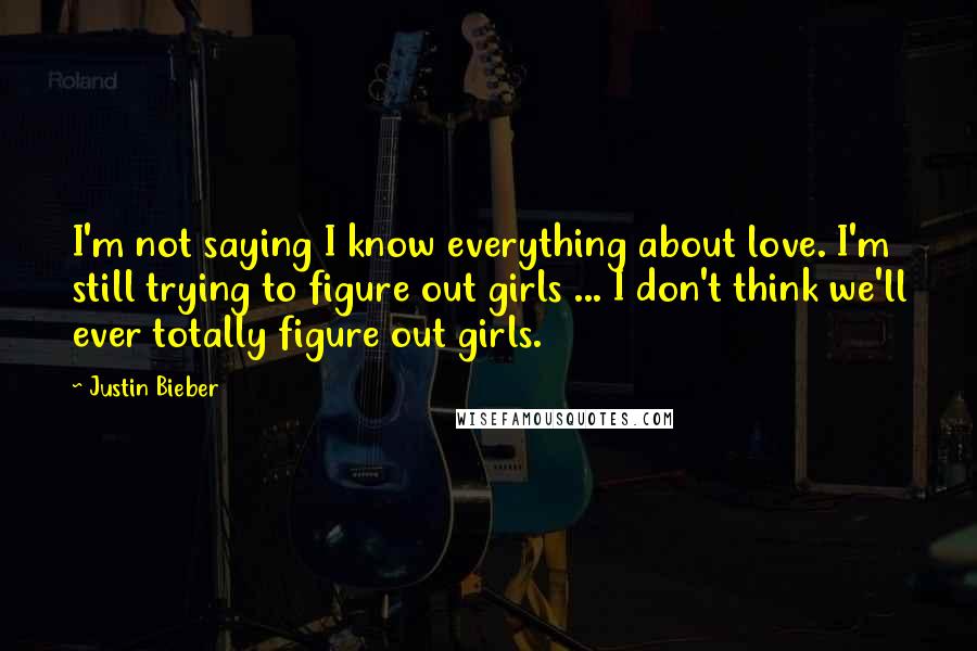 Justin Bieber Quotes: I'm not saying I know everything about love. I'm still trying to figure out girls ... I don't think we'll ever totally figure out girls.