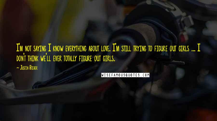 Justin Bieber Quotes: I'm not saying I know everything about love. I'm still trying to figure out girls ... I don't think we'll ever totally figure out girls.