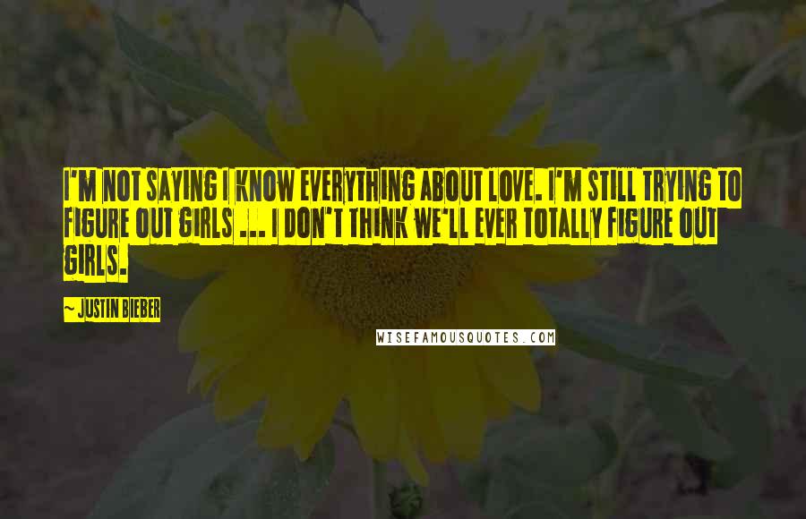 Justin Bieber Quotes: I'm not saying I know everything about love. I'm still trying to figure out girls ... I don't think we'll ever totally figure out girls.