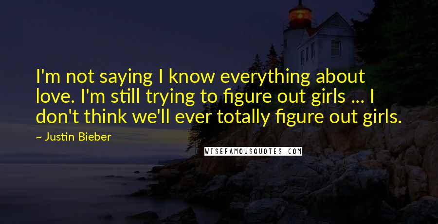 Justin Bieber Quotes: I'm not saying I know everything about love. I'm still trying to figure out girls ... I don't think we'll ever totally figure out girls.