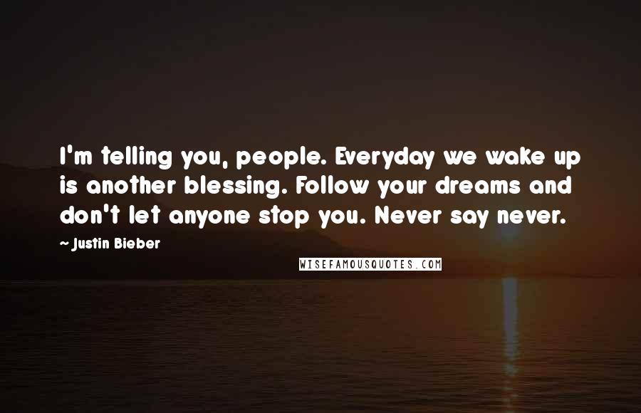 Justin Bieber Quotes: I'm telling you, people. Everyday we wake up is another blessing. Follow your dreams and don't let anyone stop you. Never say never.