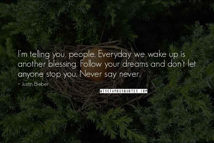 Justin Bieber Quotes: I'm telling you, people. Everyday we wake up is another blessing. Follow your dreams and don't let anyone stop you. Never say never.