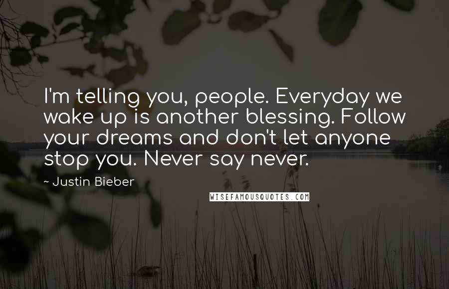 Justin Bieber Quotes: I'm telling you, people. Everyday we wake up is another blessing. Follow your dreams and don't let anyone stop you. Never say never.