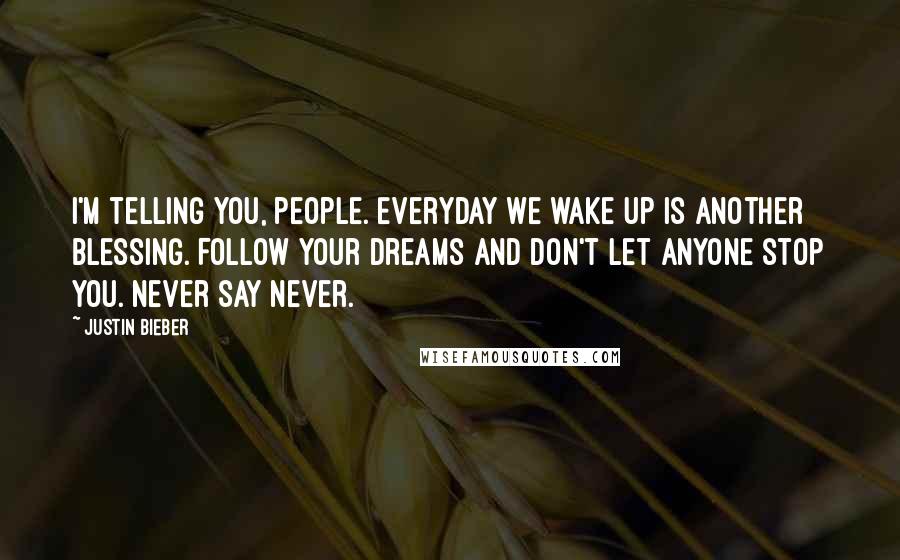 Justin Bieber Quotes: I'm telling you, people. Everyday we wake up is another blessing. Follow your dreams and don't let anyone stop you. Never say never.