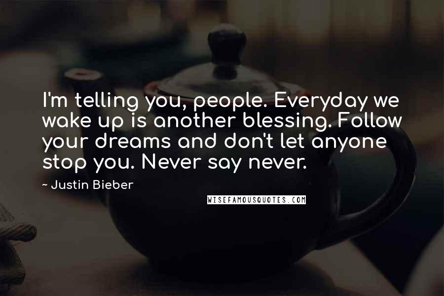 Justin Bieber Quotes: I'm telling you, people. Everyday we wake up is another blessing. Follow your dreams and don't let anyone stop you. Never say never.