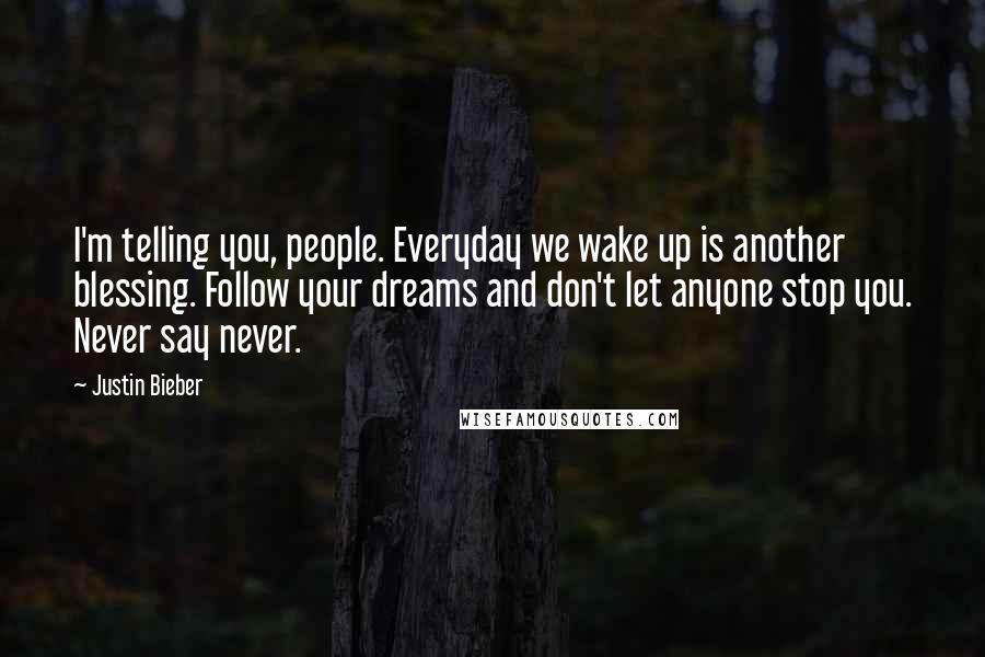 Justin Bieber Quotes: I'm telling you, people. Everyday we wake up is another blessing. Follow your dreams and don't let anyone stop you. Never say never.