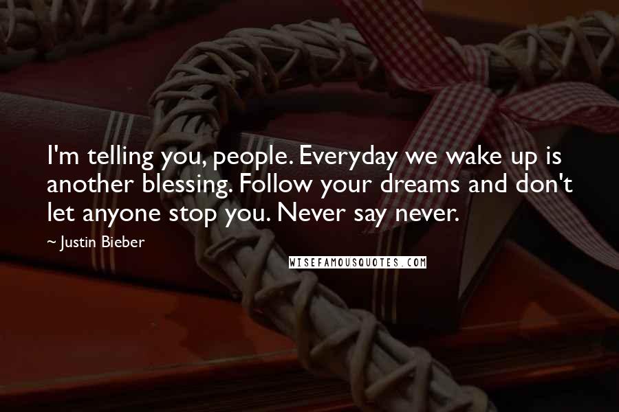 Justin Bieber Quotes: I'm telling you, people. Everyday we wake up is another blessing. Follow your dreams and don't let anyone stop you. Never say never.