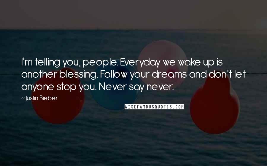 Justin Bieber Quotes: I'm telling you, people. Everyday we wake up is another blessing. Follow your dreams and don't let anyone stop you. Never say never.