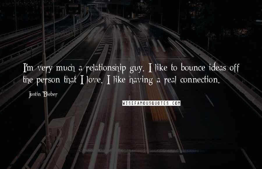 Justin Bieber Quotes: I'm very much a relationship guy. I like to bounce ideas off the person that I love. I like having a real connection.