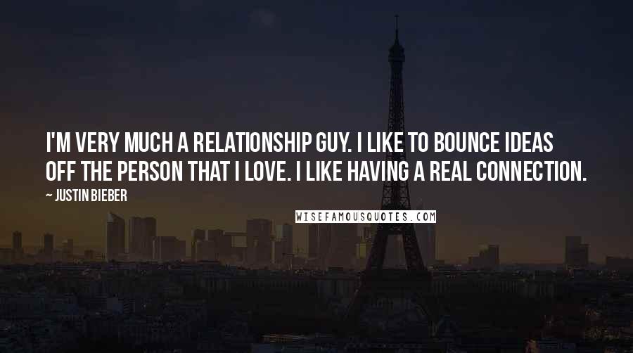 Justin Bieber Quotes: I'm very much a relationship guy. I like to bounce ideas off the person that I love. I like having a real connection.